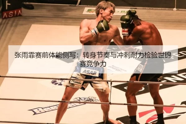 张雨霏赛前体能侧写：转身节奏与冲刺耐力检验世锦赛竞争力